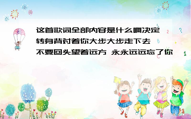 这首歌词全部内容是什么啊决定转身背对着你大步大步走下去 不要回头望着远方 永永远远忘了你