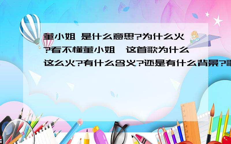 董小姐 是什么意思?为什么火?看不懂董小姐,这首歌为什么这么火?有什么含义?还是有什么背景?歌词好像也没有什么亮点,旋律也一般.为什么会那么多人喜欢?鄙人眼拙,实在看不懂.望高人指点