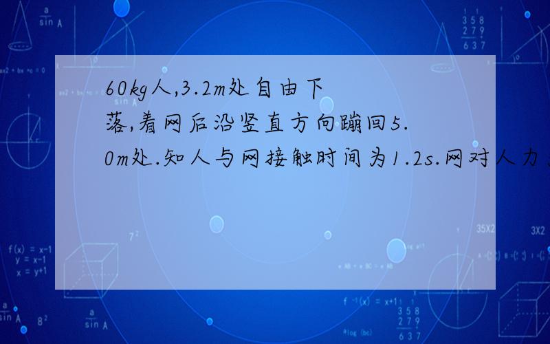 60kg人,3.2m处自由下落,着网后沿竖直方向蹦回5.0m处.知人与网接触时间为1.2s.网对人力为恒力,求此力