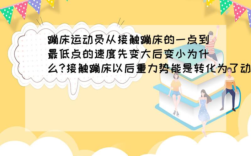 蹦床运动员从接触蹦床的一点到最低点的速度先变大后变小为什么?接触蹦床以后重力势能是转化为了动能但是动能也转化为了弹性势能怎么回速度变大了?请详细解释谢谢但是接触蹦床的时