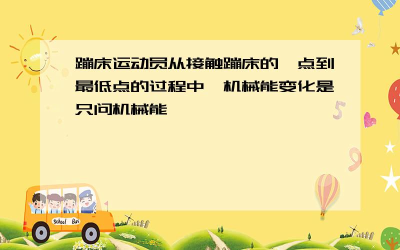 蹦床运动员从接触蹦床的一点到最低点的过程中,机械能变化是只问机械能