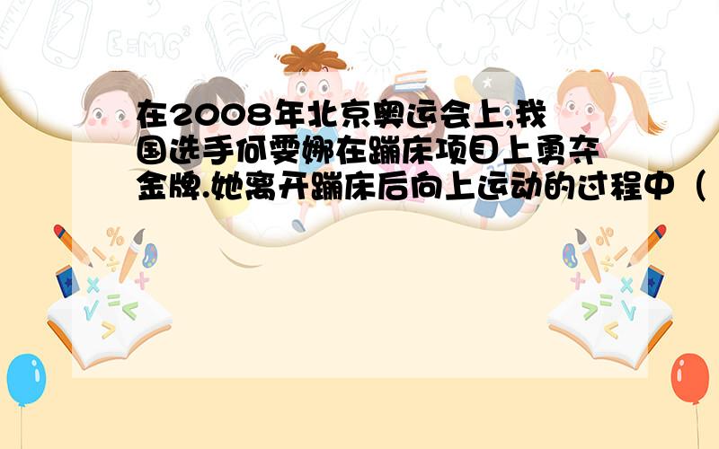 在2008年北京奥运会上,我国选手何雯娜在蹦床项目上勇夺金牌.她离开蹦床后向上运动的过程中（ ）A.弹性势能减小,动能增大 B.动能减小,弹性势能增大C.弹性势能增大,重力势能减小 D.动能减