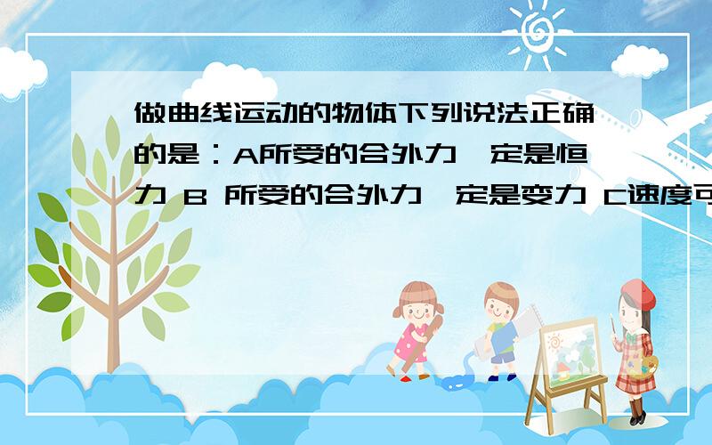 做曲线运动的物体下列说法正确的是：A所受的合外力一定是恒力 B 所受的合外力一定是变力 C速度可以保持做曲线运动的物体下列说法正确的是：A所受的合外力一定是恒力B 所受的合外力一