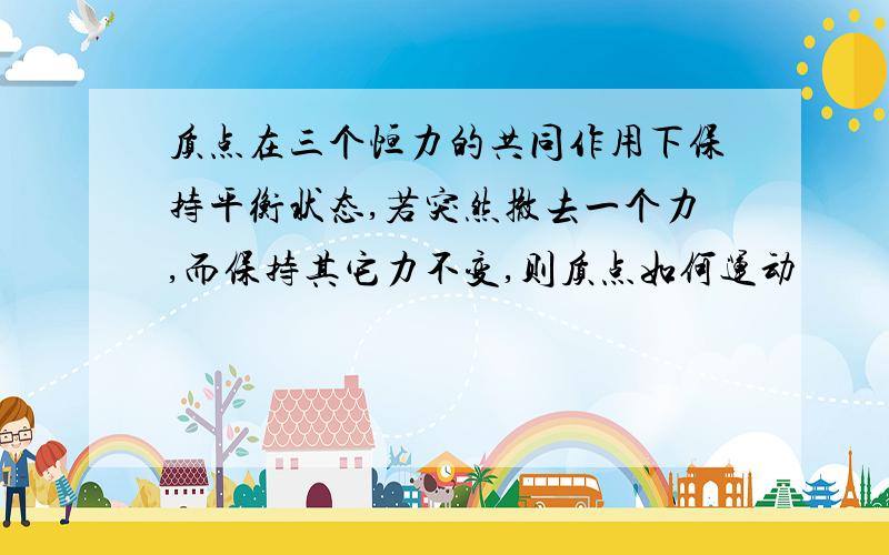 质点在三个恒力的共同作用下保持平衡状态,若突然撤去一个力,而保持其它力不变,则质点如何运动