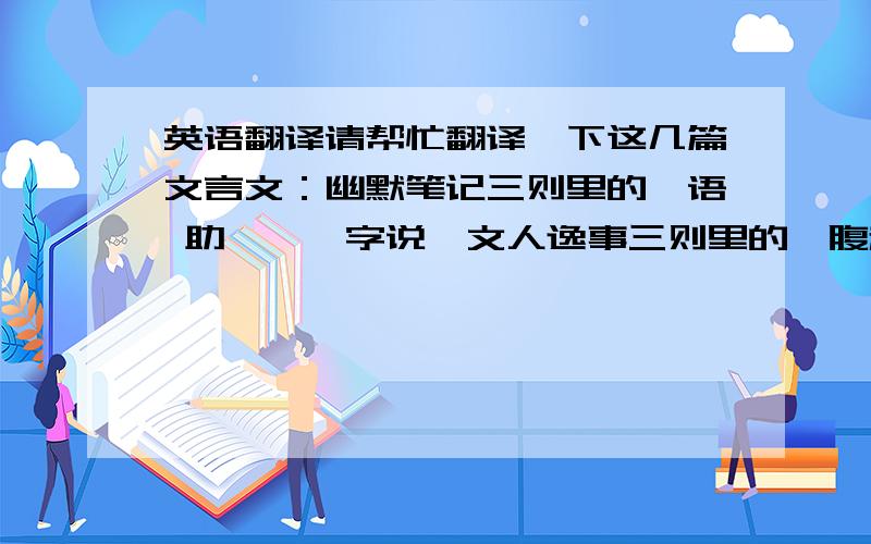 英语翻译请帮忙翻译一下这几篇文言文：幽默笔记三则里的《语 助》、《字说》文人逸事三则里的《腹稿》、《读书佐酒》、《石学士》