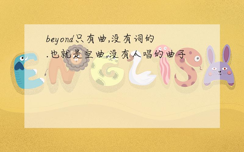 beyond只有曲,没有词的.也就是空曲,没有人唱的曲子