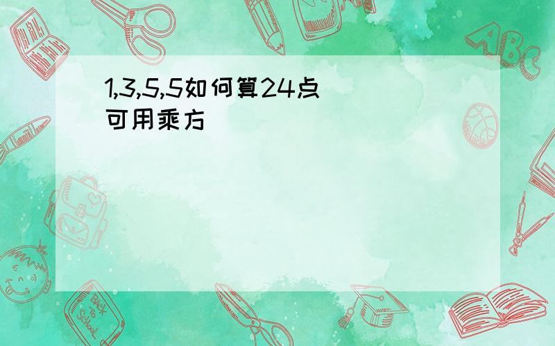 1,3,5,5如何算24点（可用乘方）