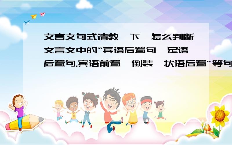 文言文句式请教一下,怎么判断文言文中的“宾语后置句、定语后置句.宾语前置,倒装、状语后置”等句式?