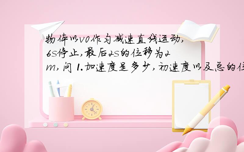 物体以v0作匀减速直线运动,6s停止,最后2s的位移为2m,问⒈加速度是多少,初速度以及总的位移大小