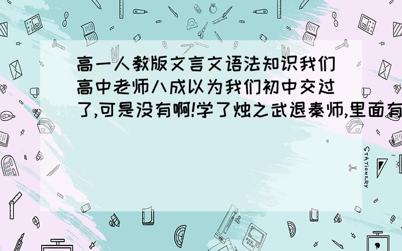 高一人教版文言文语法知识我们高中老师八成以为我们初中交过了,可是没有啊!学了烛之武退秦师,里面有宾语前置,什么状语后置啥玩意儿的.总结一下这样要求掌握的语法知识有多少呗,或者