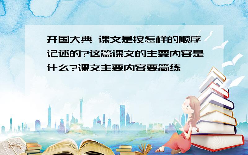 开国大典 课文是按怎样的顺序记述的?这篇课文的主要内容是什么?课文主要内容要简练