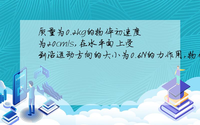 质量为0.2kg的物体初速度为20cm/s,在水平面上受到沿运动方向的大小为0.6N的力作用,物体与水平面间的动...质量为0.2kg的物体初速度为20cm/s,在水平面上受到沿运动方向的大小为0.6N的力作用,物体