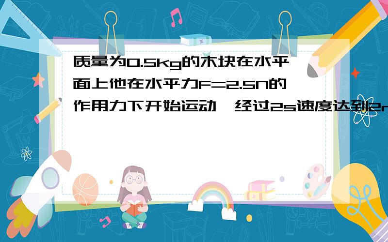 质量为0.5kg的木块在水平面上他在水平力F=2.5N的作用力下开始运动,经过2s速度达到2m/s.若此时撤去力F,求还要经过多少时间木块才能停止.木块从静止到运动停止的总位移是多少紧急!