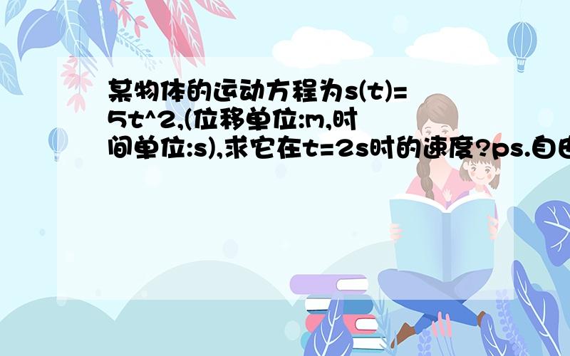 某物体的运动方程为s(t)=5t^2,(位移单位:m,时间单位:s),求它在t=2s时的速度?ps.自由落体运动公式：s=1/2gt导数的背景-瞬时速度