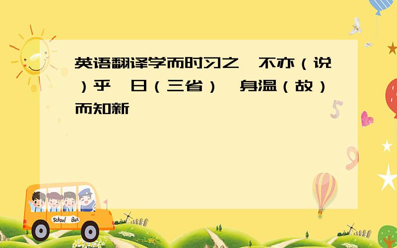 英语翻译学而时习之,不亦（说）乎吾日（三省）吾身温（故）而知新