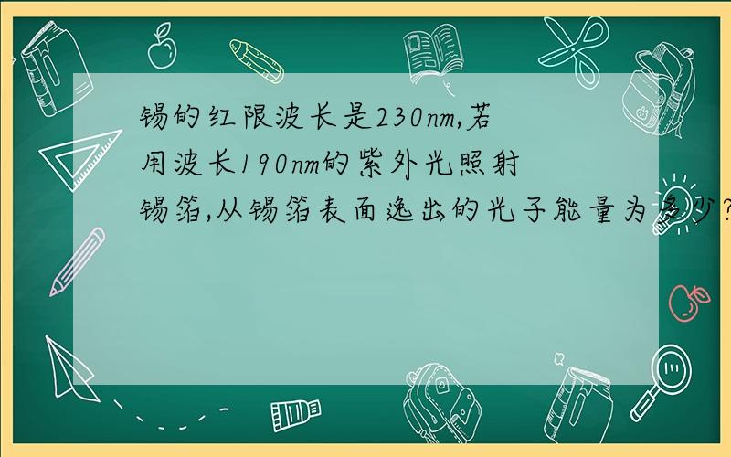 锡的红限波长是230nm,若用波长190nm的紫外光照射锡箔,从锡箔表面逸出的光子能量为多少?14eV