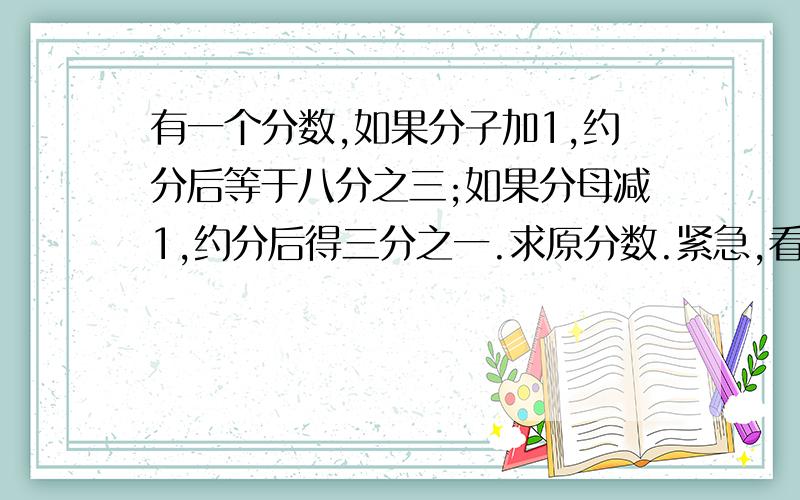 有一个分数,如果分子加1,约分后等于八分之三;如果分母减1,约分后得三分之一.求原分数.紧急,看到请马上回答