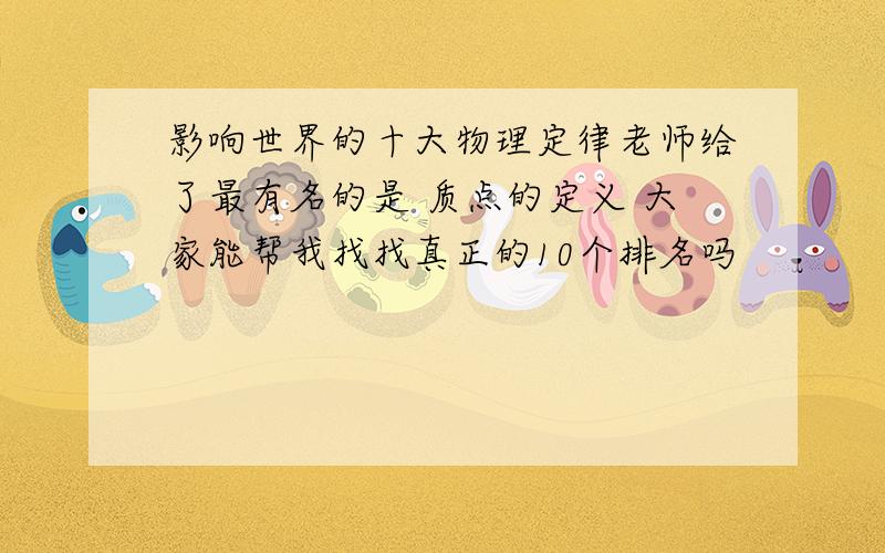 影响世界的十大物理定律老师给了最有名的是 质点的定义 大家能帮我找找真正的10个排名吗