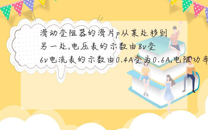 滑动变阻器的滑片p从某处移到另一处,电压表的示数由8v变6v电流表的示数由0.4A变为0.6A,电阻功率变了几瓦电路为定值电阻和滑动变阻器串联电路,电压表测滑动变阻器,电流表在干路上,要求的