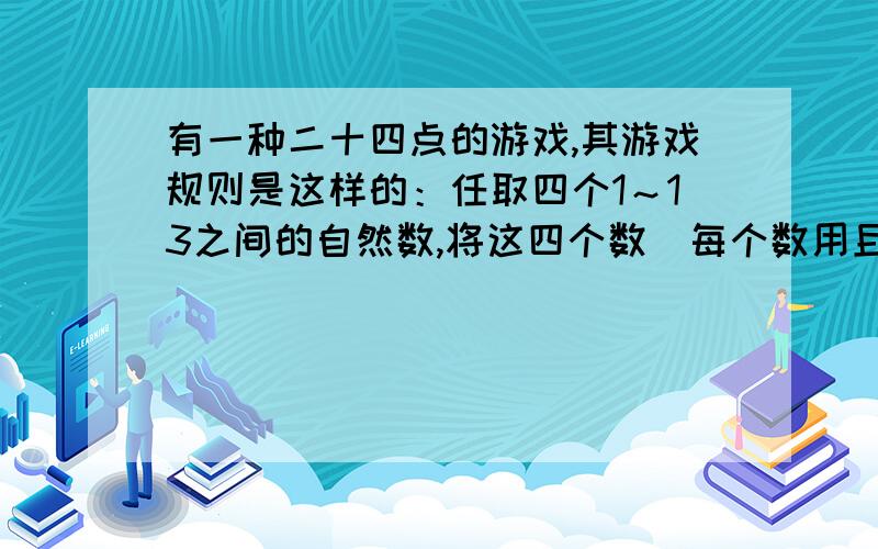 有一种二十四点的游戏,其游戏规则是这样的：任取四个1～13之间的自然数,将这四个数（每个数用且只用一次）进行加减乘除四则运算,使其结果等于24,例如1,2,3,4,可作如下运算：（1+2+3）×4=24