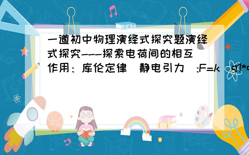 一道初中物理演绎式探究题演绎式探究---探索电荷间的相互作用：库伦定律（静电引力）:F=k(q1*q2)/r² 其中,比例常数k=9.0*十的九次方,q1 q2分别为电子和质子的电量.牛顿万有引力定律式：F=G