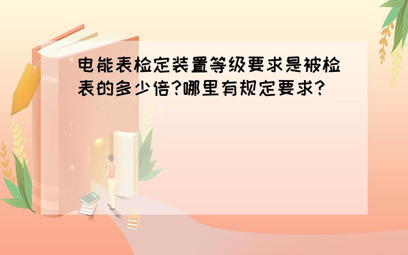 电能表检定装置等级要求是被检表的多少倍?哪里有规定要求?