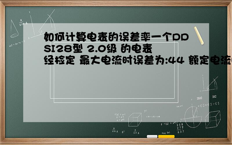 如何计算电表的误差率一个DDSI28型 2.0级 的电表经检定 最大电流时误差为:44 额定电流时误差为:26.6 额定电流时误差为:57那电表的误差率应为多少?如何计算?当月抄表为1341度电,问电力部门应