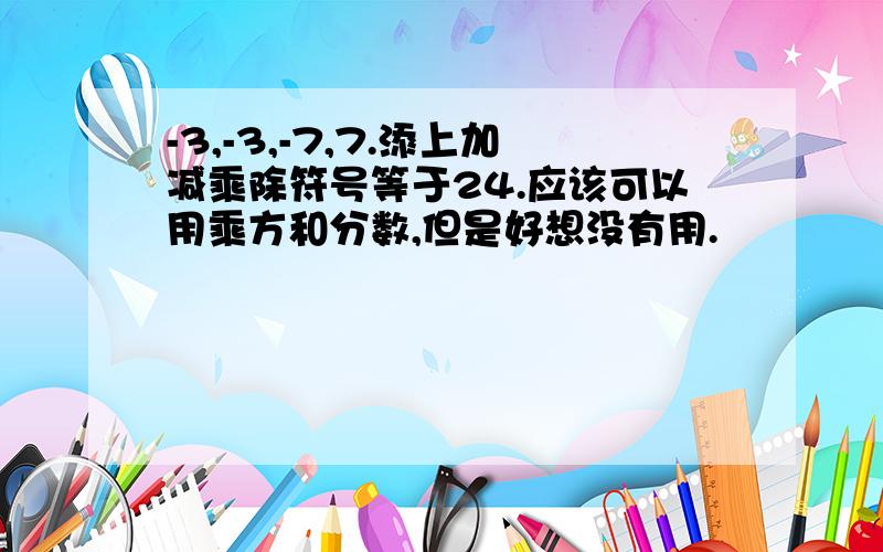 -3,-3,-7,7.添上加减乘除符号等于24.应该可以用乘方和分数,但是好想没有用.