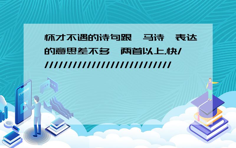 怀才不遇的诗句跟《马诗》表达的意思差不多,两首以上.快////////////////////////////