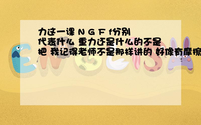 力这一课 N G F f分别代表什么 重力还是什么的不是把 我记得老师不是那样讲的 好像有摩擦力什么的