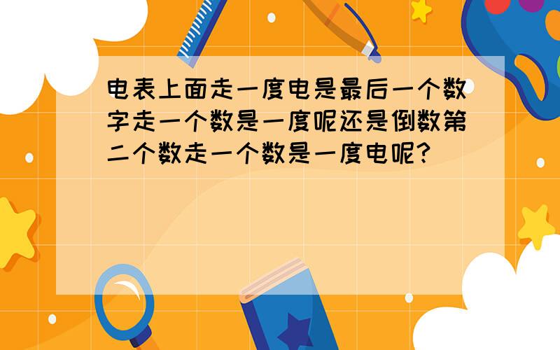 电表上面走一度电是最后一个数字走一个数是一度呢还是倒数第二个数走一个数是一度电呢?