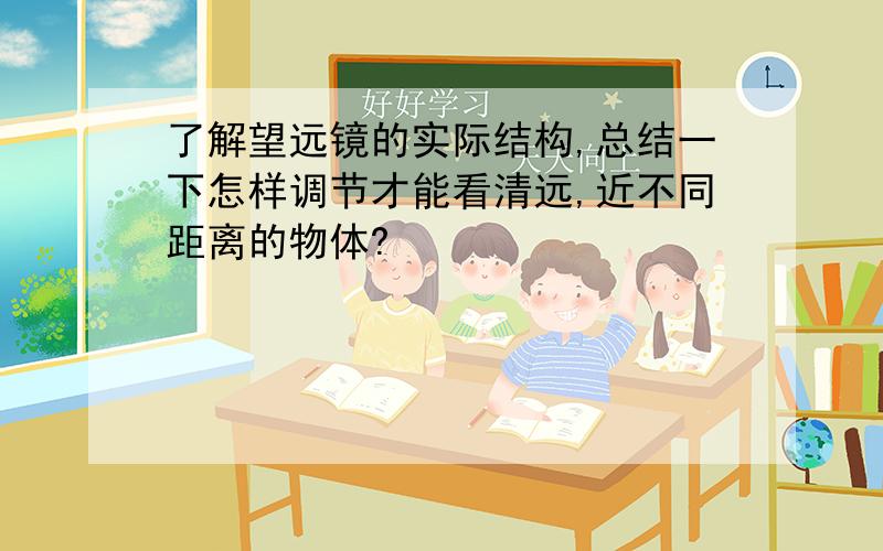 了解望远镜的实际结构,总结一下怎样调节才能看清远,近不同距离的物体?