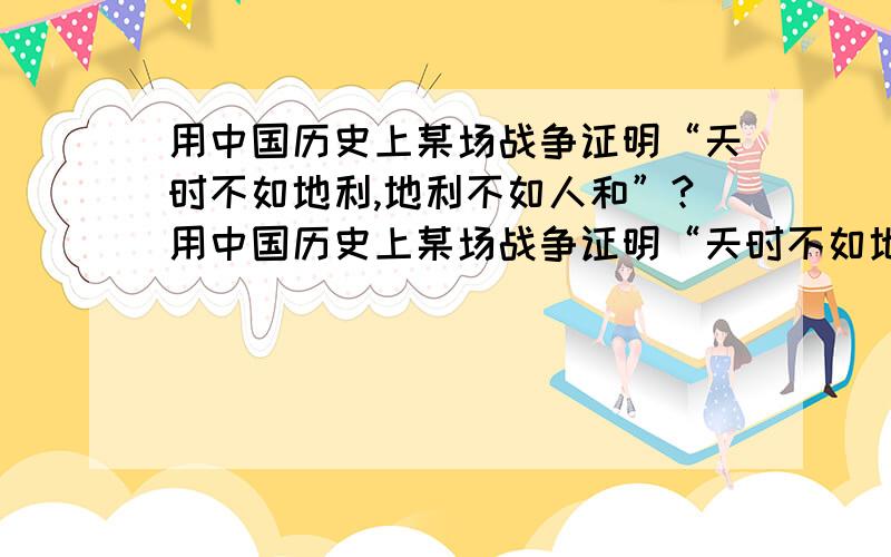 用中国历史上某场战争证明“天时不如地利,地利不如人和”?用中国历史上某场战争证明“天时不如地利,地利不如人和”!大概50字,写清楚哪里用了“天时不如地利,地利不如人和”!