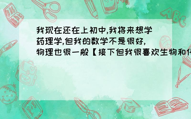 我现在还在上初中,我将来想学药理学,但我的数学不是很好,物理也很一般【接下但我很喜欢生物和化学,我不知道将来是应该选择文科还是理科,药学是理科但我数学又不好,那数学对分子生物