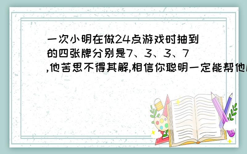 一次小明在做24点游戏时抽到的四张牌分别是7、3、3、7,他苦思不得其解,相信你聪明一定能帮他解决困难,请写出一个成功的算式：——=24