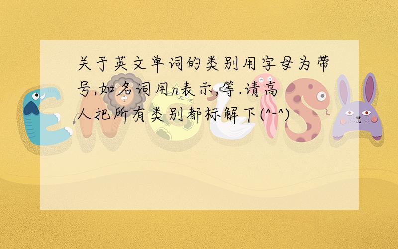 关于英文单词的类别用字母为带号,如名词用n表示,等.请高人把所有类别都标解下(^-^)