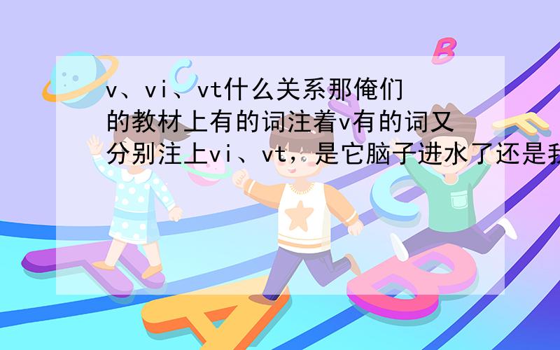 v、vi、vt什么关系那俺们的教材上有的词注着v有的词又分别注上vi、vt，是它脑子进水了还是我脑子进水了。