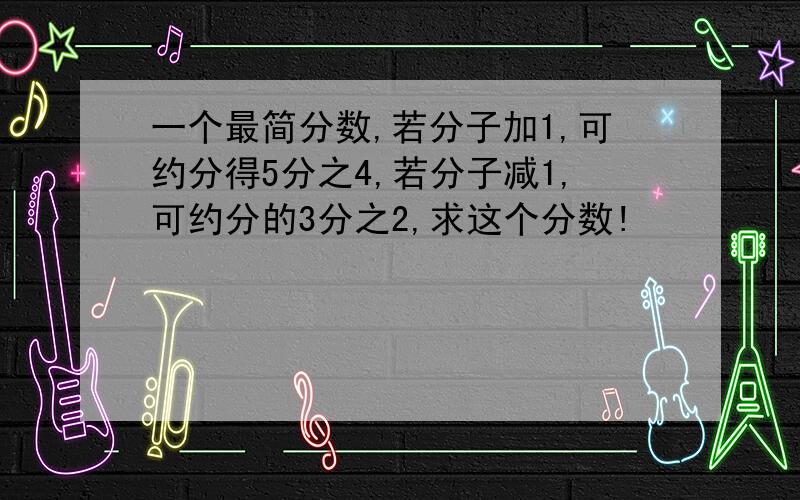 一个最简分数,若分子加1,可约分得5分之4,若分子减1,可约分的3分之2,求这个分数!