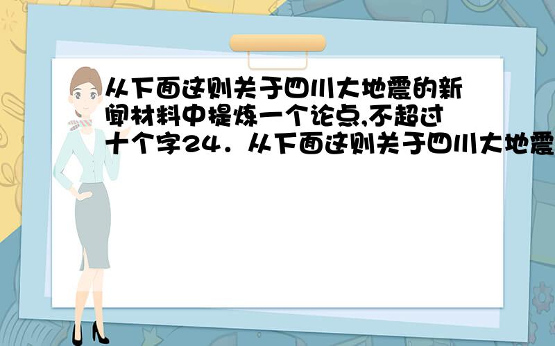 从下面这则关于四川大地震的新闻材料中提炼一个论点,不超过十个字24．从下面这则关于四川大地震的新闻材料中提炼一个论点,并概括出一个能证明论点的事实论据.（5分）听到乐刘会的呼