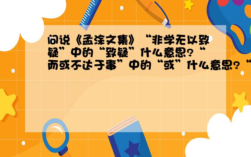 问说《孟涂文集》“非学无以致疑”中的“致疑”什么意思?“而或不达于事”中的“或”什么意思?“非问无以广识”中的“广识”什么意思?“舍问,其奚决焉”中的“奚决”什么意思?