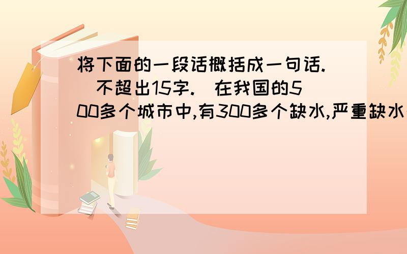 将下面的一段话概括成一句话.（不超出15字.）在我国的500多个城市中,有300多个缺水,严重缺水的城市有100多个.从总体来看,全国日缺水量站供水能力的15％左右,缺水已成为城市发展的制约因