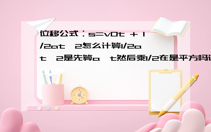 位移公式：s=v0t + 1/2at^2怎么计算1/2at^2是先算a×t然后乘1/2在是平方吗还是怎么算?