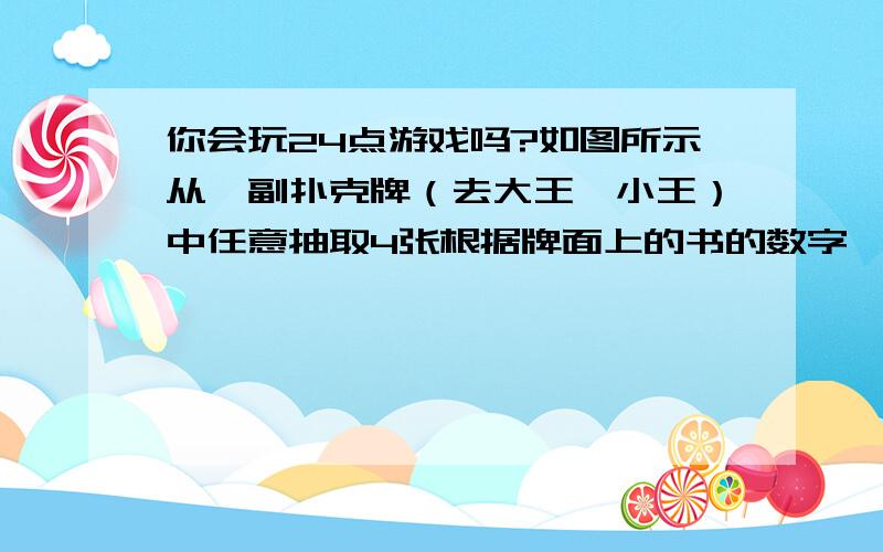 你会玩24点游戏吗?如图所示从一副扑克牌（去大王,小王）中任意抽取4张根据牌面上的书的数字,添加“+,-,×,÷和括号等符号进行运算,每张牌只能用一次,始运算结果为24.小明抽到的牌是5,6,7,3.