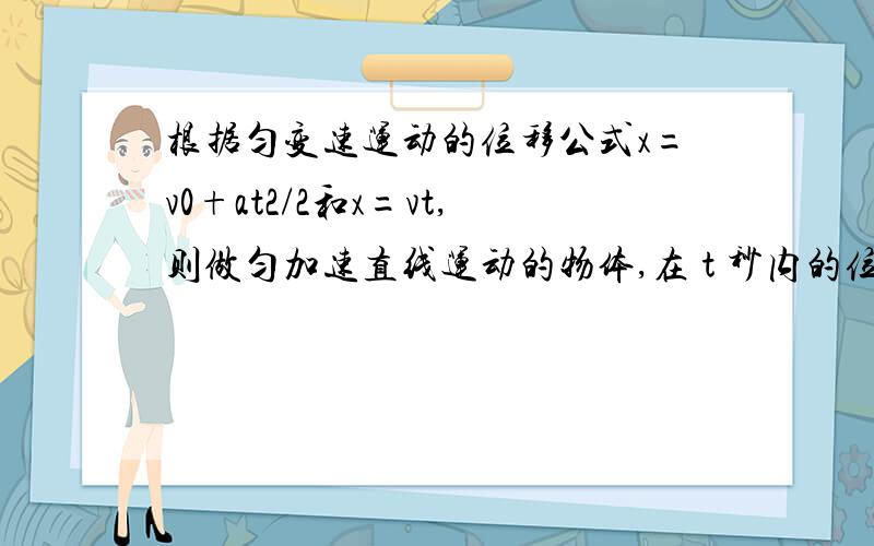 根据匀变速运动的位移公式x=v0+at2/2和x=vt,则做匀加速直线运动的物体,在 t 秒内的位移说法正确的是（D）A．加速度大的物体位移大 B．初速度大的物体位移大C．末速度大的物体位移大 D．平