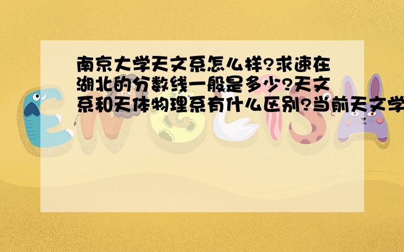 南京大学天文系怎么样?求速在湖北的分数线一般是多少?天文系和天体物理系有什么区别?当前天文学的研究热点是什么?因为事关前途