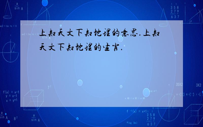 上知天文下知地理的意思.上知天文下知地理的生肖.