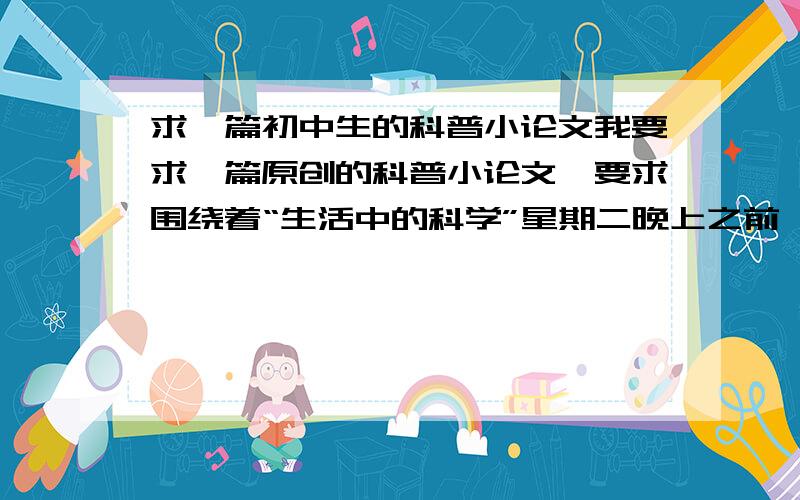 求一篇初中生的科普小论文我要求一篇原创的科普小论文,要求围绕着“生活中的科学”星期二晚上之前一定要,