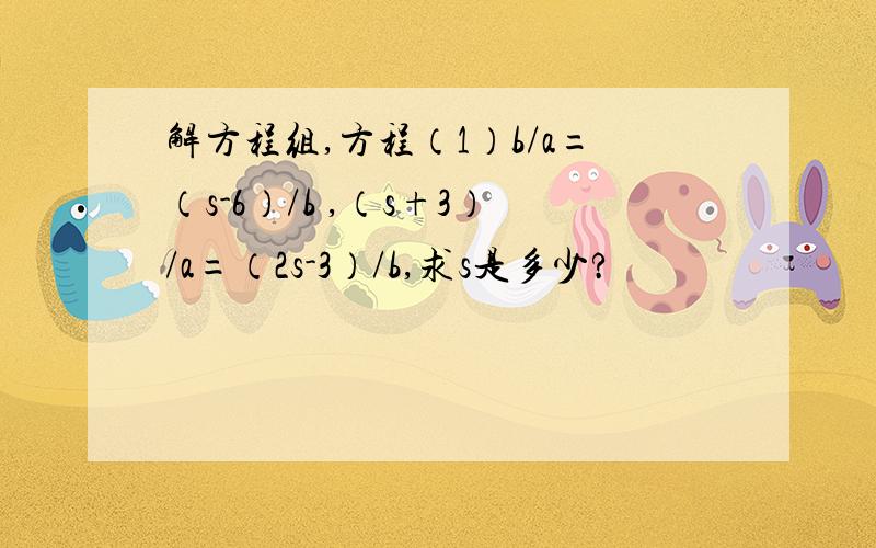 解方程组,方程（1）b/a=（s-6）/b ,（s+3）/a=（2s-3）/b,求s是多少?