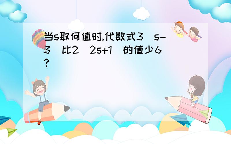 当s取何值时,代数式3（s-3）比2(2s+1)的值少6?