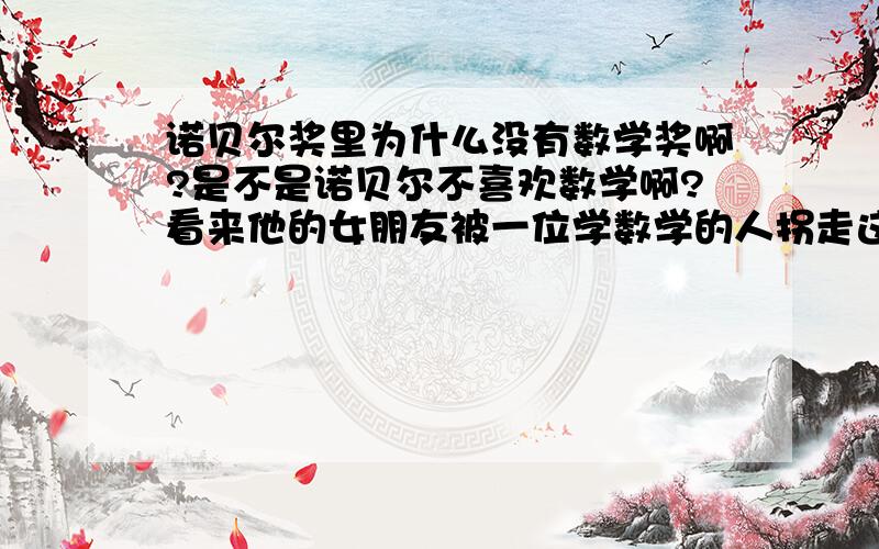 诺贝尔奖里为什么没有数学奖啊?是不是诺贝尔不喜欢数学啊?看来他的女朋友被一位学数学的人拐走这件事是真的了?